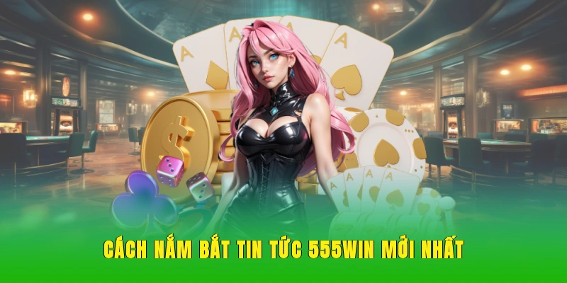 Cách nắm bắt tin tức 555WIN mới nhất