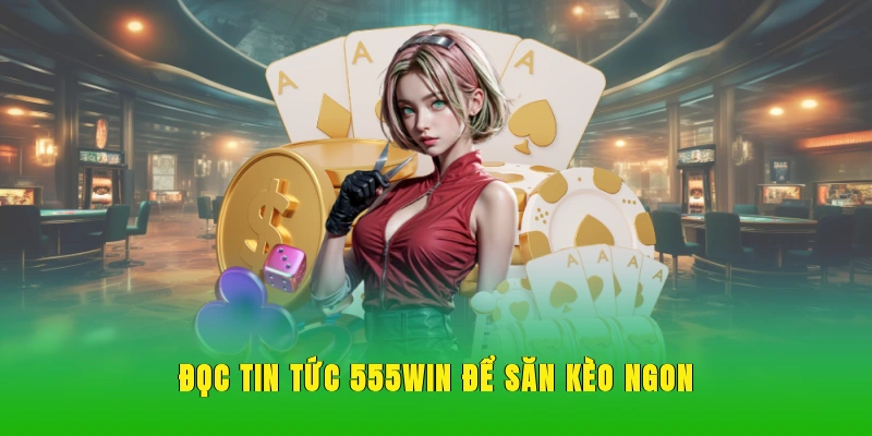 Đọc tin tức 555WIN để săn kèo ngon