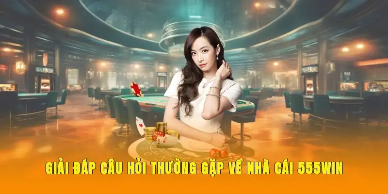 Giải đáp câu hỏi thường gặp về nhà cái 555WIN