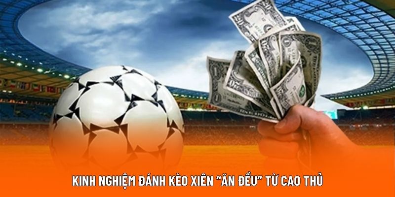 Kinh nghiệm đánh kèo cược xiên “ăn đều” từ cao thủ